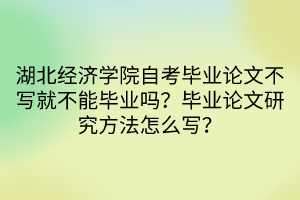 湖北經濟學院自考畢業(yè)論文不寫就不能畢業(yè)嗎？畢業(yè)論文研究方法怎么寫？