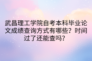 武昌理工學(xué)院自考本科畢業(yè)論文成績查詢方式有哪些？時(shí)間過了還能查嗎？
