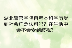 湖北警官學(xué)院自考本科學(xué)歷受到社會(huì)廣泛認(rèn)可嗎？在生活中會(huì)不會(huì)受到歧視？