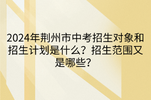 2024年荊州市中考招生對象和招生計劃是什么？招生范圍又是哪些？