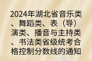 2024年湖北省音樂(lè)類、舞蹈類、表（導(dǎo)）演類、播音與主持類、書法類省級(jí)統(tǒng)考合格控制分?jǐn)?shù)線的通知