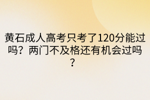 黃石成人高考只考了120分能過(guò)嗎？?jī)砷T(mén)不及格還有機(jī)會(huì)過(guò)嗎？