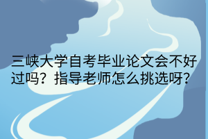 三峽大學(xué)自考畢業(yè)論文會(huì)不好過(guò)嗎？指導(dǎo)老師怎么挑選呀？