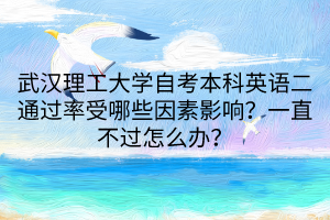 武漢理工大學(xué)自考本科英語二通過率受哪些因素影響？一直不過怎么辦？