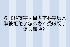 湖北科技學(xué)院自考本科學(xué)歷入職被拒絕了怎么辦？受歧視了怎么解決？