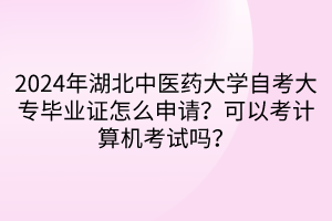 2024年湖北中醫(yī)藥大學(xué)自考大專畢業(yè)證怎么申請？可以考計算機(jī)考試嗎？