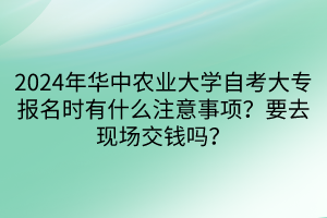 2024年華中農(nóng)業(yè)大學(xué)自考大專報(bào)名時(shí)有什么注意事項(xiàng)？要去現(xiàn)場(chǎng)交錢嗎？