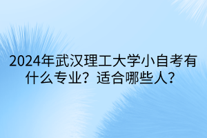 2024年武漢理工大學小自考有什么專業(yè)？適合哪些人？