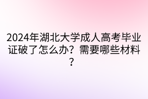 2024年湖北大學(xué)成人高考畢業(yè)證破了怎么辦？需要哪些材料？