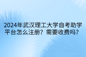 2024年武漢理工大學(xué)自考助學(xué)平臺怎么注冊？需要收費(fèi)嗎？