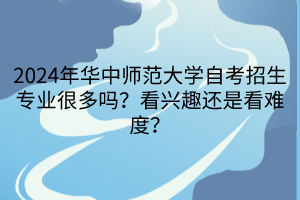 2024年華中師范大學自考招生專業(yè)很多嗎？看興趣還是看難度？