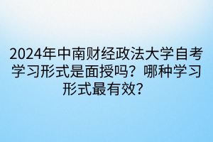 2024年中南財(cái)經(jīng)政法大學(xué)自考學(xué)習(xí)形式是面授嗎？哪種學(xué)習(xí)形式最有效？