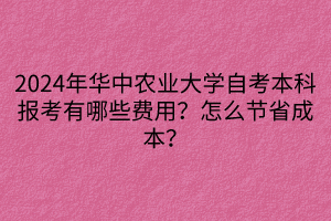 2024年華中農(nóng)業(yè)大學(xué)自考本科報考有哪些費用？怎么節(jié)省成本？