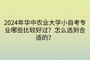 2024年華中農(nóng)業(yè)大學小自考專業(yè)哪些比較好過？怎么選到合適的？