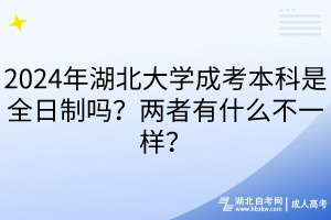 2024年湖北大學(xué)成考本科是全日制嗎？兩者有什么不一樣？