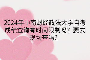 2024年中南財(cái)經(jīng)政法大學(xué)自考成績(jī)查詢有時(shí)間限制嗎？要去現(xiàn)場(chǎng)查嗎？