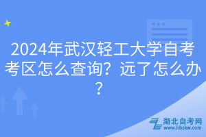 2024年武漢輕工大學(xué)自考考區(qū)怎么查詢？遠(yuǎn)了怎么辦？