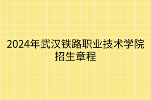 2024年武漢鐵路職業(yè)技術(shù)學院招生章程