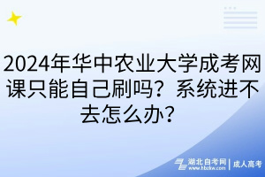 2024年華中農業(yè)大學成考網課只能自己刷嗎？系統(tǒng)進不去怎么辦？