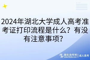 2024年湖北大學(xué)成人高考準(zhǔn)考證打印流程是什么？有沒有注意事項(xiàng)？