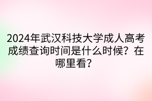 2024年武漢科技大學成人高考成績查詢時間是什么時候？在哪里看？