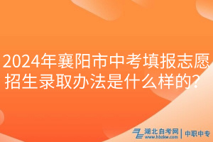 2024年襄陽市中考填報志愿招生錄取辦法是什么樣的？