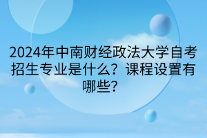 2024年中南財經(jīng)政法大學自考招生專業(yè)是什么？課程設置有哪些？