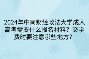 2024年中南財(cái)經(jīng)政法大學(xué)成人高考需要什么報(bào)名材料？交學(xué)費(fèi)時(shí)要注意哪些地方？
