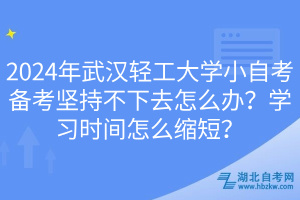 2024年武漢輕工大學小自考備考堅持不下去怎么辦？學習時間怎么縮短？
