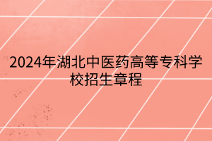 2024年湖北中醫(yī)藥高等?？茖W校招生章程