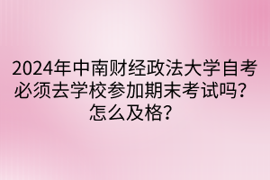 2024年中南財(cái)經(jīng)政法大學(xué)自考必須去學(xué)校參加期末考試嗎？怎么及格？