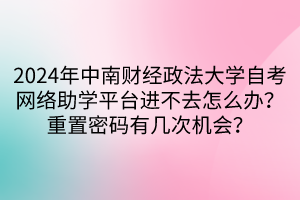 2024年中南財經(jīng)政法大學自考網(wǎng)絡(luò)助學平臺進不去怎么辦？重置密碼有幾次機會？