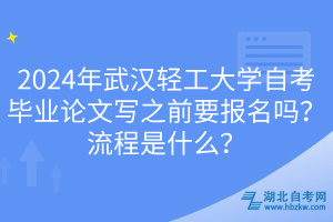 2024年武漢輕工大學(xué)自考畢業(yè)論文寫之前要報(bào)名嗎？流程是什么？