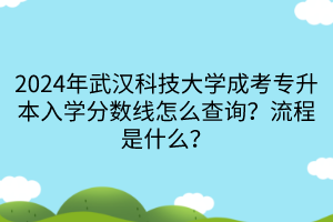 2024年武漢科技大學(xué)成考專升本入學(xué)分?jǐn)?shù)線怎么查詢？流程是什么？
