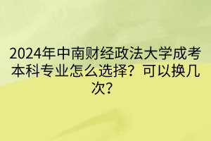 2024年中南財經(jīng)政法大學(xué)成考本科專業(yè)怎么選擇？可以換幾次？  ?