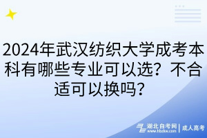 2024年武漢紡織大學成考本科有哪些專業(yè)可以選？不合適可以換嗎？