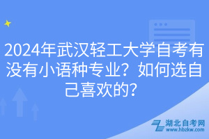 2024年武漢輕工大學(xué)自考有沒有小語種專業(yè)？如何選自己喜歡的？