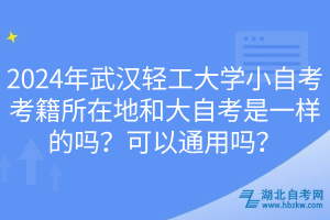 2024年武漢輕工大學(xué)小自考考籍所在地和大自考是一樣的嗎？可以通用嗎？
