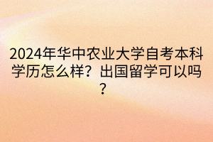 2024年華中農(nóng)業(yè)大學(xué)自考本科學(xué)歷怎么樣？出國留學(xué)可以嗎？