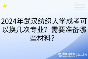 2024年武漢紡織大學(xué)成考可以換幾次專業(yè)？需要準(zhǔn)備哪些材料？