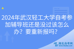 2024年武漢輕工大學(xué)自考參加輔導(dǎo)班還是沒過該怎么辦？要重新報嗎？