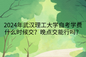 2024年武漢理工大學(xué)自考學(xué)費(fèi)什么時(shí)候交？晚點(diǎn)交能行嗎？
