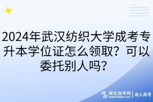 2024年武漢紡織大學(xué)成考專升本學(xué)位證怎么領(lǐng)??？可以委托別人嗎？