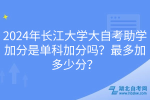 2024年長(zhǎng)江大學(xué)大自考助學(xué)加分是單科加分嗎？最多加多少分？