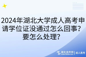 2024年湖北大學(xué)成人高考申請學(xué)位證沒通過怎么回事？要怎么處理？____