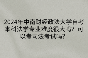 2024年中南財經(jīng)政法大學自考本科法學專業(yè)難度很大嗎？可以考司法考試嗎？