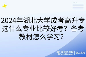 2024年湖北大學(xué)成考高升專選什么專業(yè)比較好考？備考教材怎么學(xué)習(xí)？