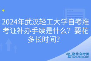 2024年武漢輕工大學(xué)自考準考證補辦手續(xù)是什么？要花多長時間？