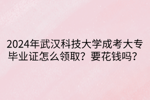 2024年武漢科技大學(xué)成考大專畢業(yè)證怎么領(lǐng)?。恳ㄥX嗎？