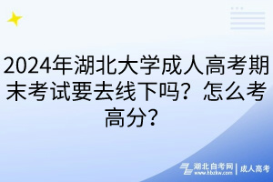 2024年湖北大學(xué)成人高考期末考試要去線下嗎？怎么考高分？